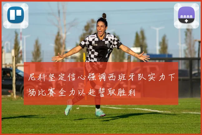 尼科坚定信心强调西班牙队实力下场比赛全力以赴誓取胜利