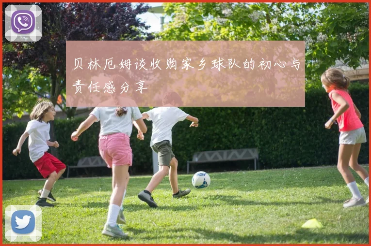 贝林厄姆谈收购家乡球队的初心与责任感分享
