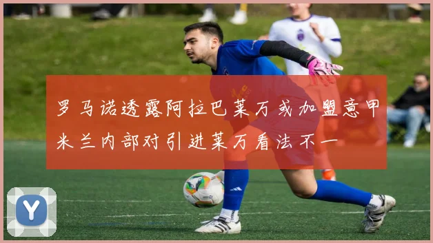 罗马诺透露阿拉巴莱万或加盟意甲米兰内部对引进莱万看法不一