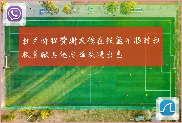 杜兰特称赞谢泼德在投篮不顺时积极贡献其他方面表现出色