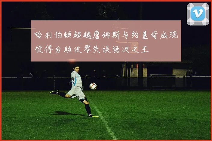哈利伯顿超越詹姆斯与约基奇成现役得分助攻零失误场次之王