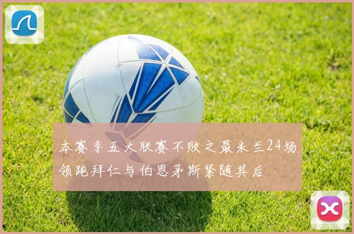 本赛季五大联赛不败之最米兰24场领跑拜仁与伯恩茅斯紧随其后