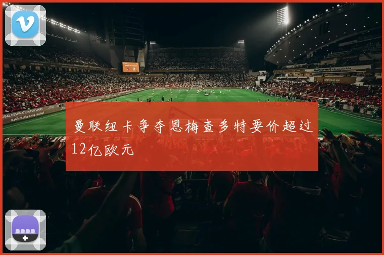 曼联纽卡争夺恩梅查多特要价超过12亿欧元
