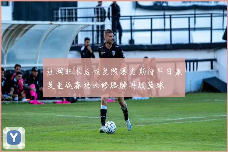 杜润旺术后恢复照曝光期待早日康复重返赛场大修胳膊再战篮球