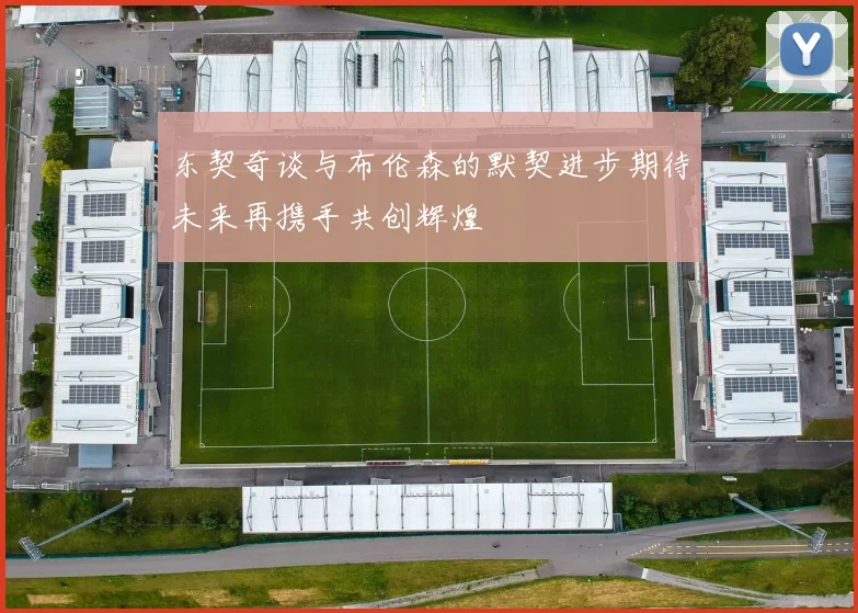 东契奇谈与布伦森的默契进步期待未来再携手共创辉煌