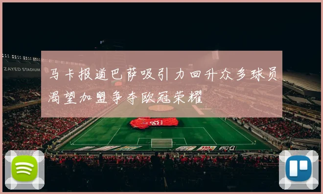 马卡报道巴萨吸引力回升众多球员渴望加盟争夺欧冠荣耀