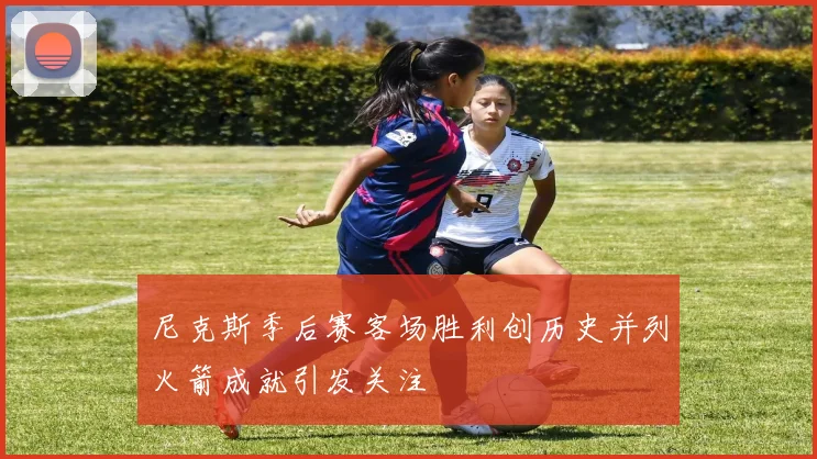 尼克斯季后赛客场胜利创历史并列火箭成就引发关注