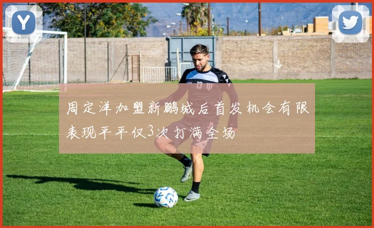 周定洋加盟新鹏城后首发机会有限表现平平仅3次打满全场