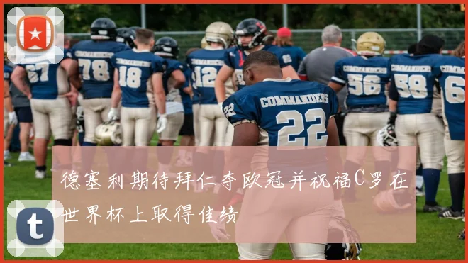 德塞利期待拜仁夺欧冠并祝福C罗在世界杯上取得佳绩