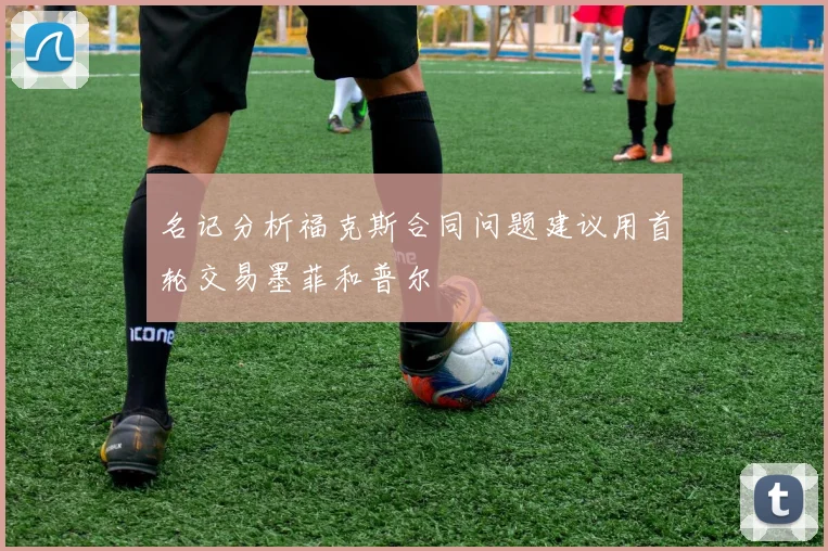 名记分析福克斯合同问题建议用首轮交易墨菲和普尔