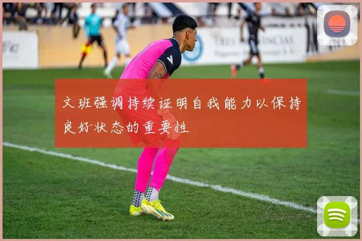 文班强调持续证明自我能力以保持良好状态的重要性
