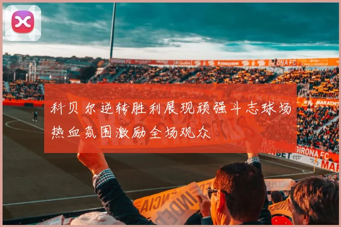 科贝尔逆转胜利展现顽强斗志球场热血氛围激励全场观众