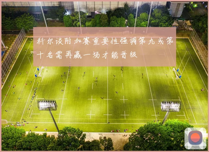科尔谈附加赛重要性强调第九或第十名需再赢一场才能晋级
