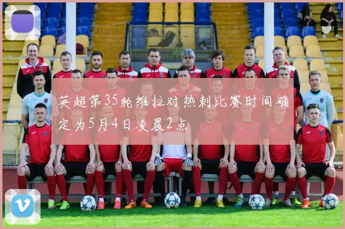 英超第35轮维拉对热刺比赛时间确定为5月4日凌晨2点
