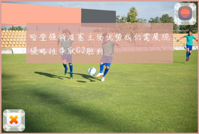 哈登强调活塞主场优势我们需展现侵略性争取G2胜利