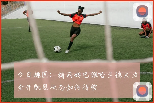 今日趣图：梅西姆巴佩哈兰德火力全开凯恩状态如何待续