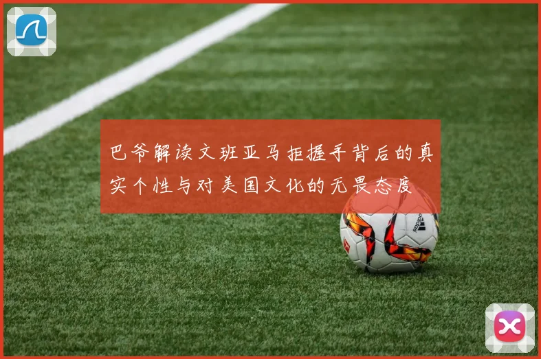 巴爷解读文班亚马拒握手背后的真实个性与对美国文化的无畏态度