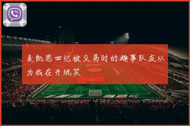 麦凯恩回忆被交易时的趣事队友以为我在开玩笑
