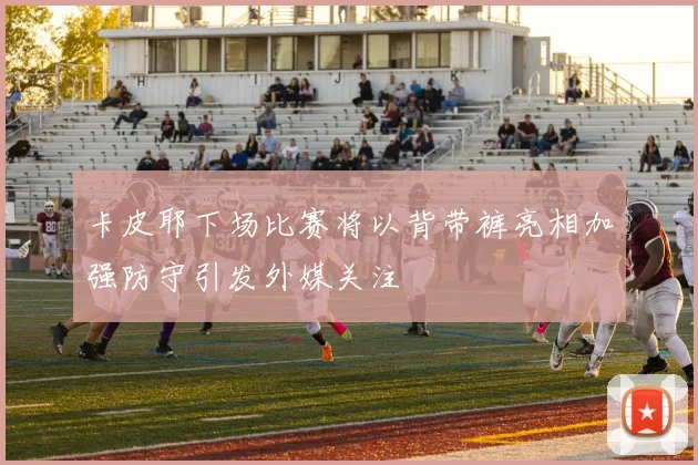 卡皮耶下场比赛将以背带裤亮相加强防守引发外媒关注