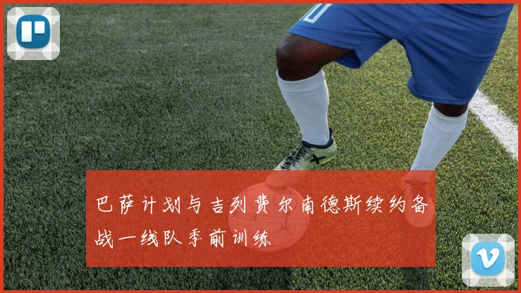 巴萨计划与吉列费尔南德斯续约备战一线队季前训练