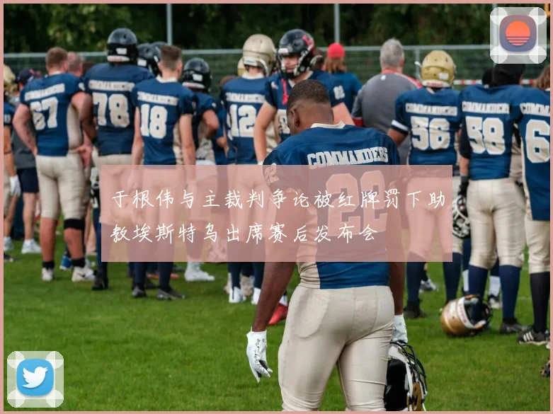 于根伟与主裁判争论被红牌罚下助教埃斯特乌出席赛后发布会