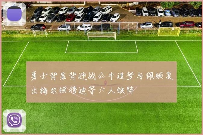 勇士背靠背迎战公牛追梦与佩顿复出梅尔顿穆迪等六人缺阵