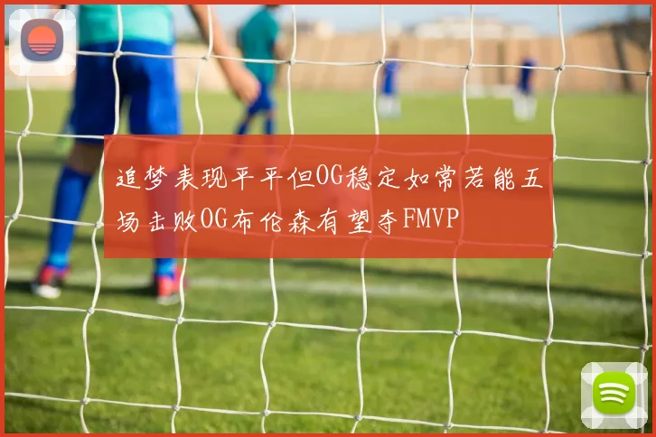 追梦表现平平但OG稳定如常若能五场击败OG布伦森有望夺FMVP