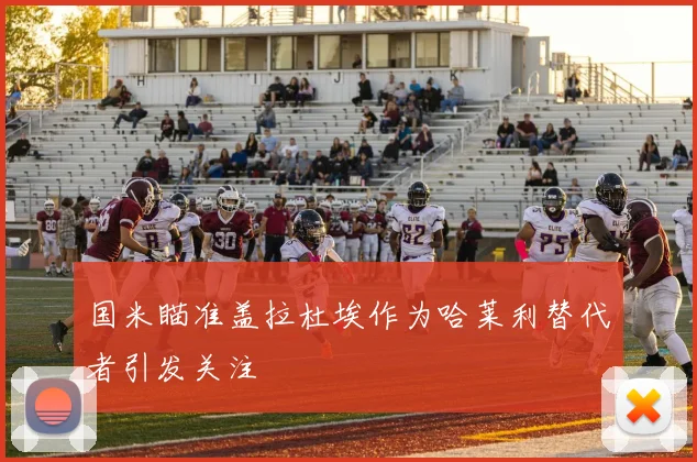 国米瞄准盖拉杜埃作为哈莱利替代者引发关注
