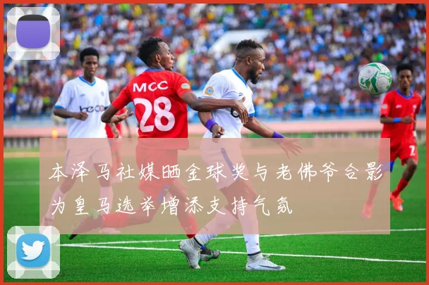 本泽马社媒晒金球奖与老佛爷合影为皇马选举增添支持气氛