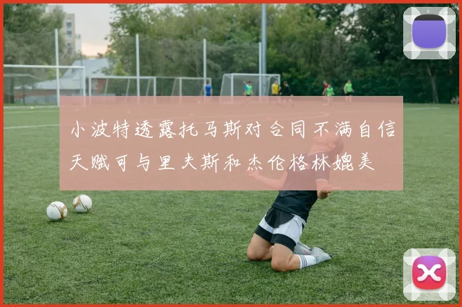 小波特透露托马斯对合同不满自信天赋可与里夫斯和杰伦格林媲美